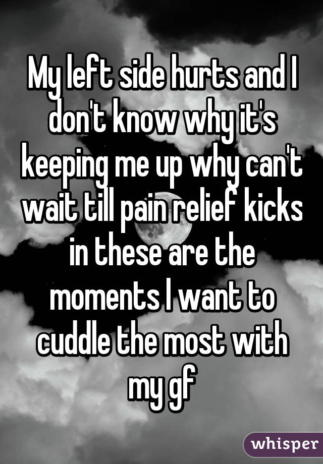 My left side hurts and I don't know why it's keeping me up why can't wait till pain relief kicks in these are the moments I want to cuddle the most with my gf