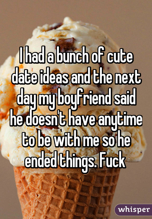 I had a bunch of cute date ideas and the next day my boyfriend said he doesn't have anytime to be with me so he ended things. Fuck 