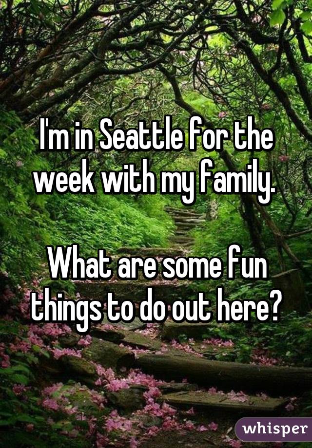 I'm in Seattle for the week with my family. 

What are some fun things to do out here?