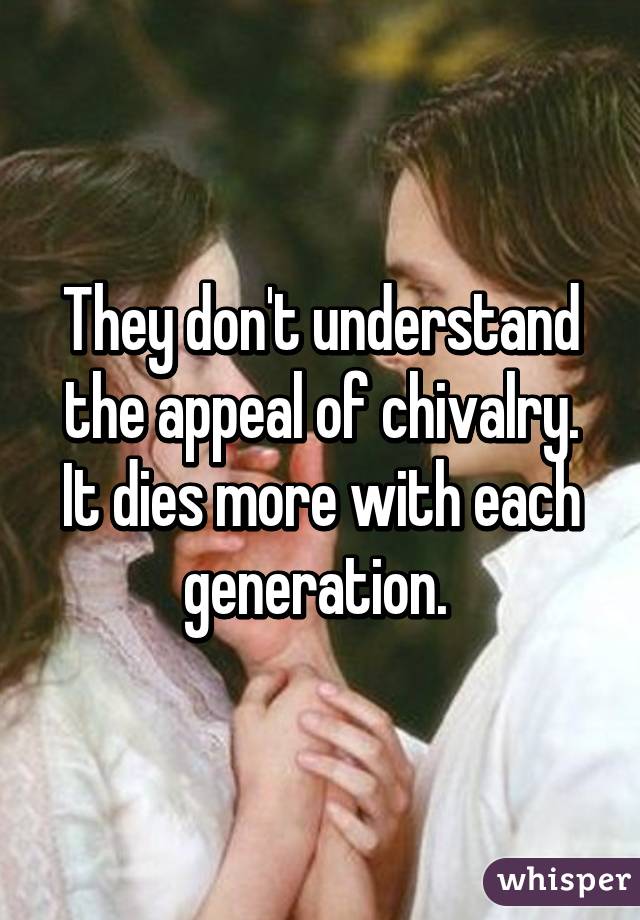 They don't understand the appeal of chivalry. It dies more with each generation. 