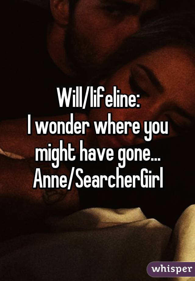 Will/lifeline:
I wonder where you might have gone...
Anne/SearcherGirl
