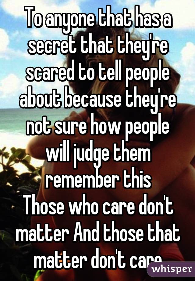 To anyone that has a secret that they're scared to tell people about because they're not sure how people will judge them remember this
Those who care don't matter And those that matter don't care