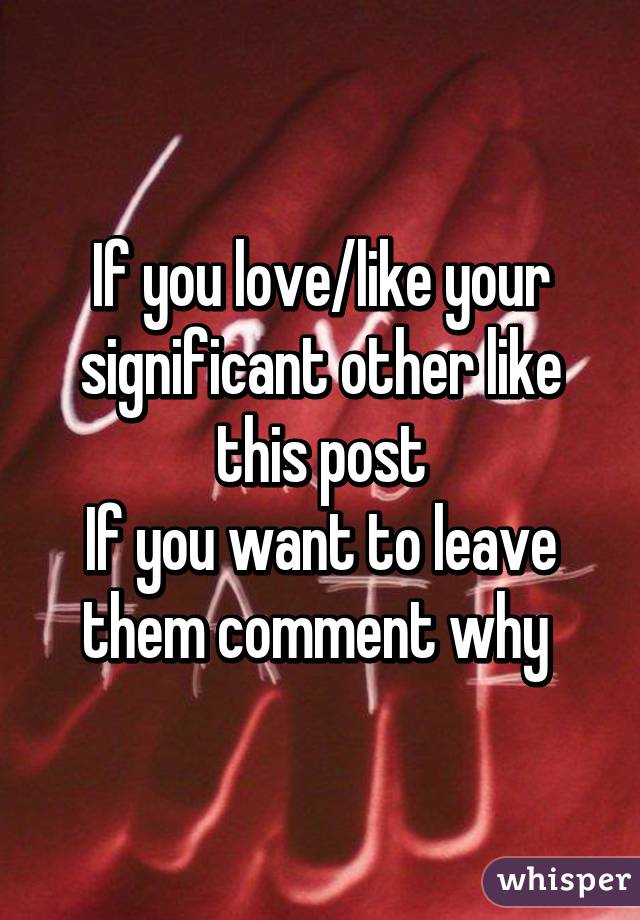 If you love/like your significant other like this post
If you want to leave them comment why 