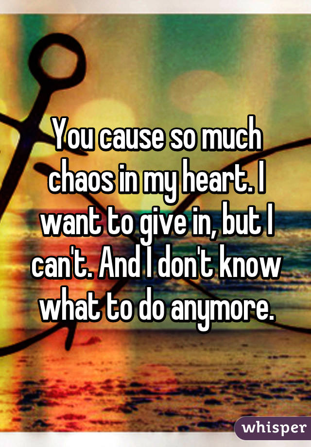 You cause so much chaos in my heart. I want to give in, but I can't. And I don't know what to do anymore.