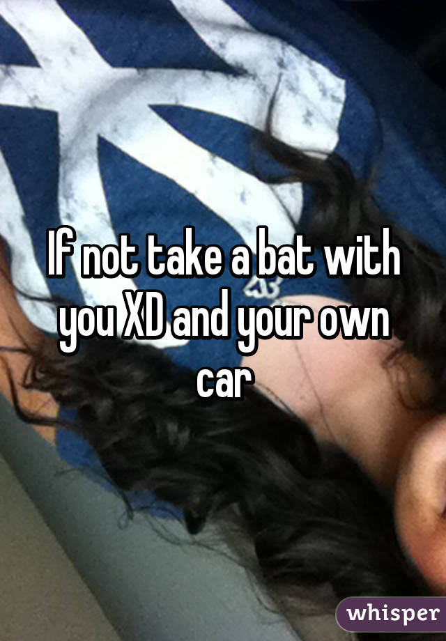 If not take a bat with you XD and your own car
