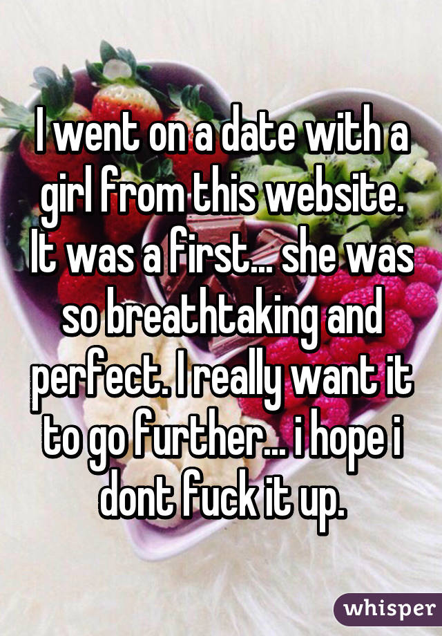 I went on a date with a girl from this website. It was a first... she was so breathtaking and perfect. I really want it to go further... i hope i dont fuck it up.