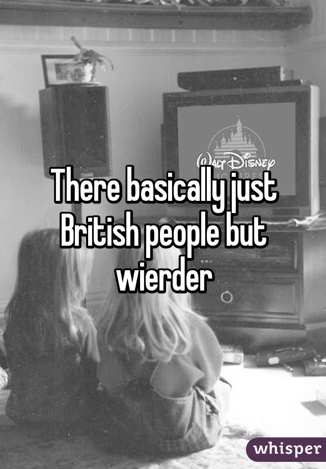 There basically just British people but wierder