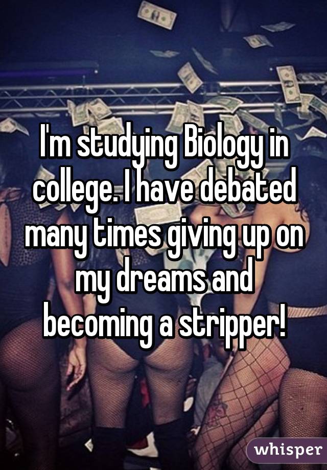 I'm studying Biology in college. I have debated many times giving up on my dreams and becoming a stripper!