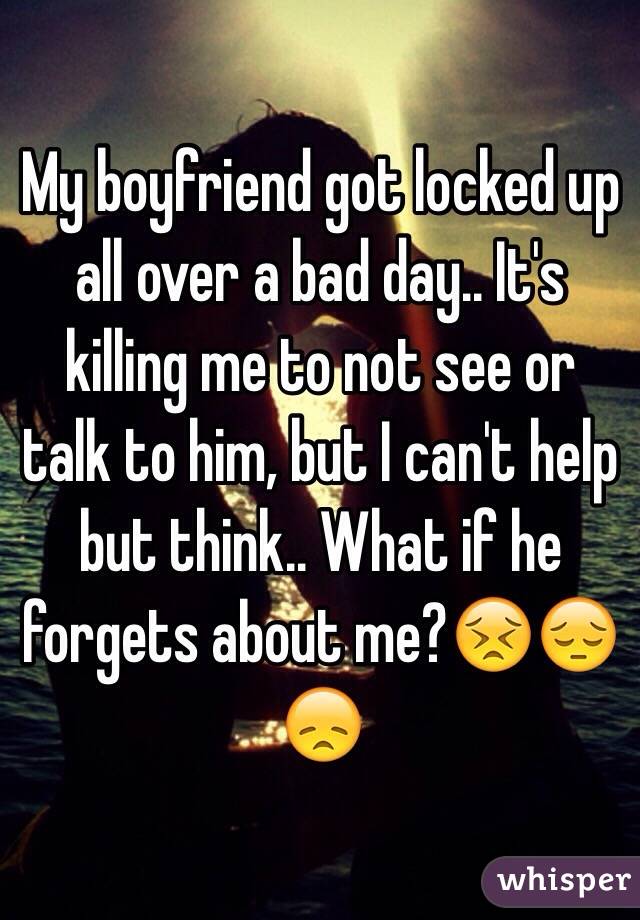 My boyfriend got locked up all over a bad day.. It's killing me to not see or talk to him, but I can't help but think.. What if he forgets about me?😣😔😞