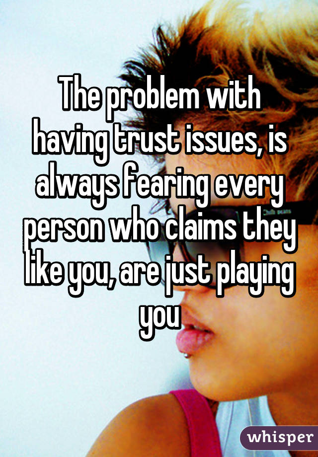 The problem with having trust issues, is always fearing every person who claims they like you, are just playing you
