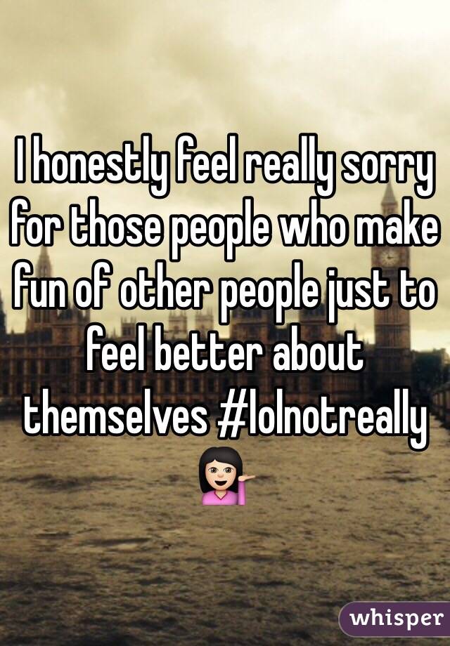 I honestly feel really sorry for those people who make fun of other people just to feel better about themselves #lolnotreally 💁🏻