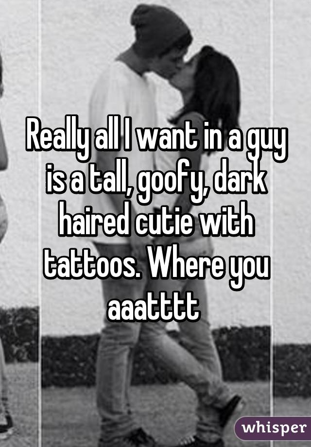 Really all I want in a guy is a tall, goofy, dark haired cutie with tattoos. Where you aaatttt 