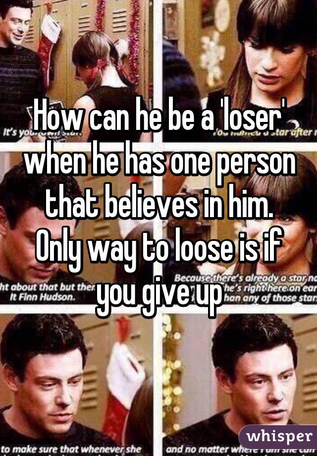 How can he be a 'loser' when he has one person that believes in him. Only way to loose is if you give up
