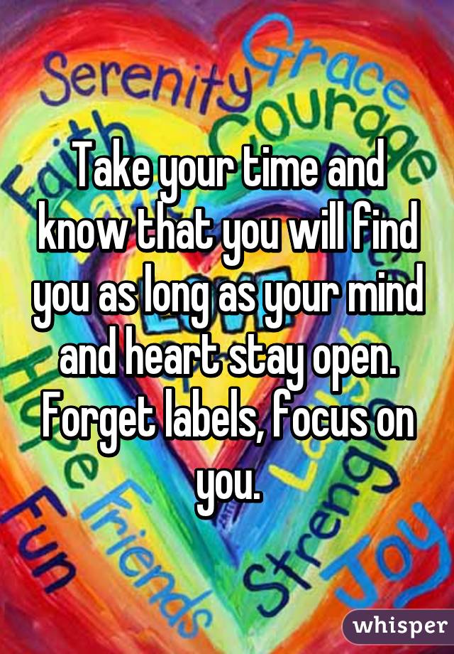 Take your time and know that you will find you as long as your mind and heart stay open. Forget labels, focus on you.