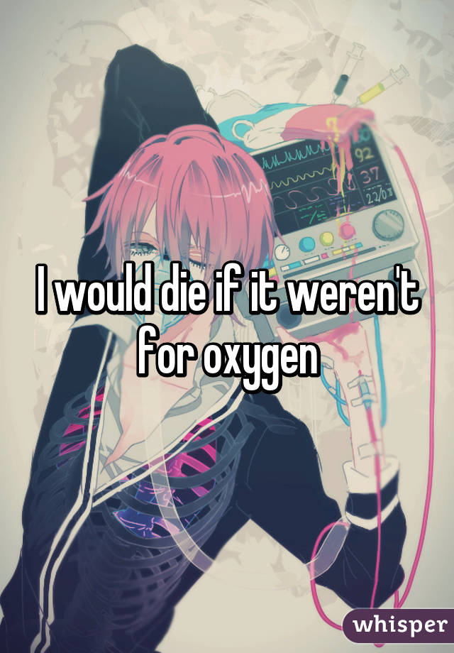 I would die if it weren't for oxygen