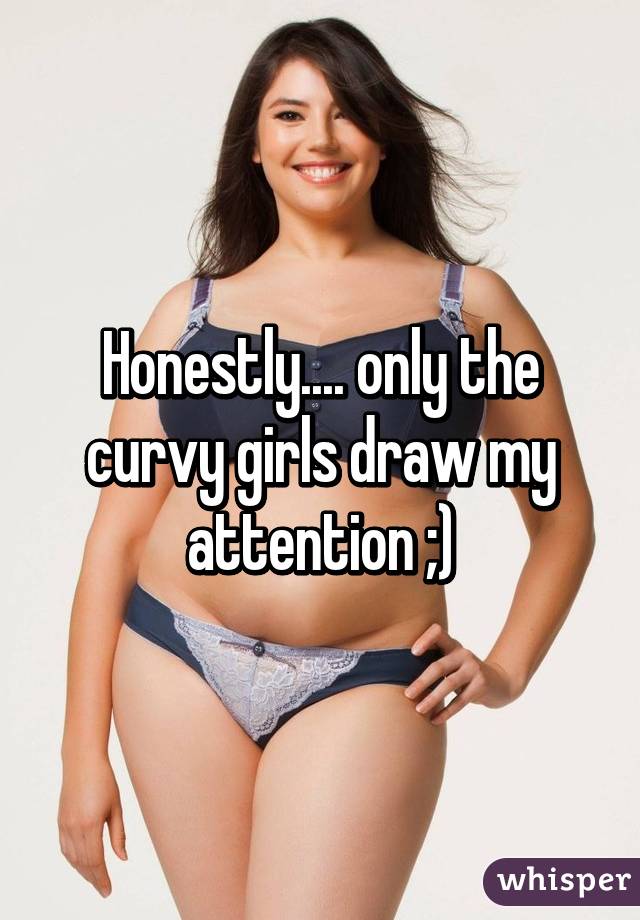 Honestly.... only the curvy girls draw my attention ;)