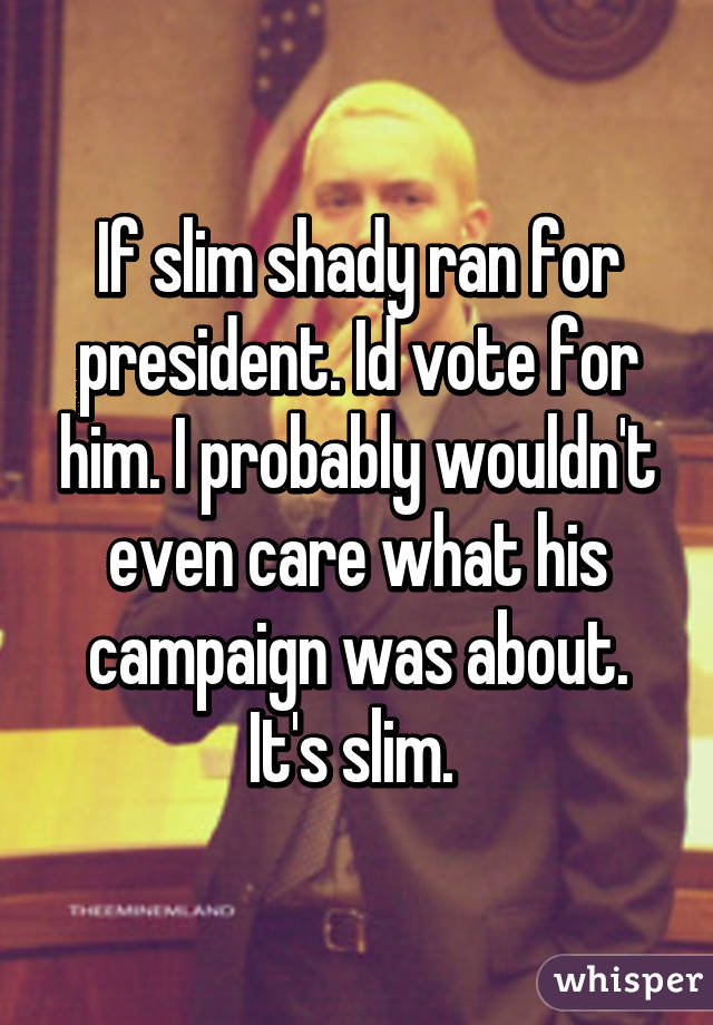 If slim shady ran for president. Id vote for him. I probably wouldn't even care what his campaign was about. It's slim. 
