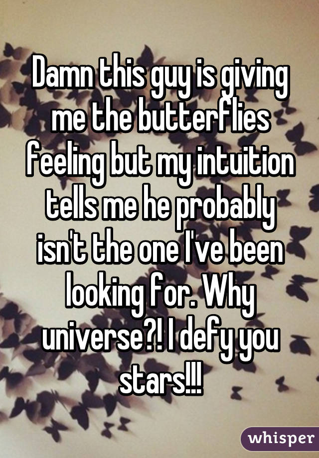 Damn this guy is giving me the butterflies feeling but my intuition tells me he probably isn't the one I've been looking for. Why universe?! I defy you stars!!!