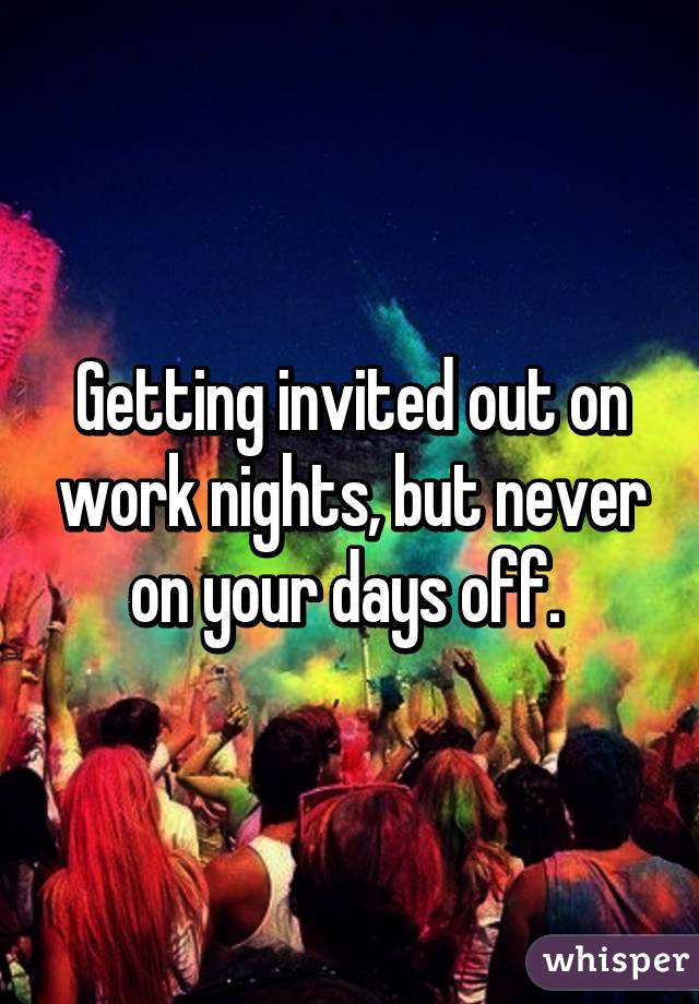 Getting invited out on work nights, but never on your days off. 