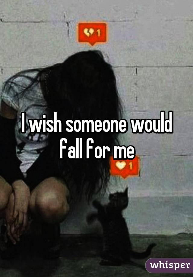 I wish someone would fall for me