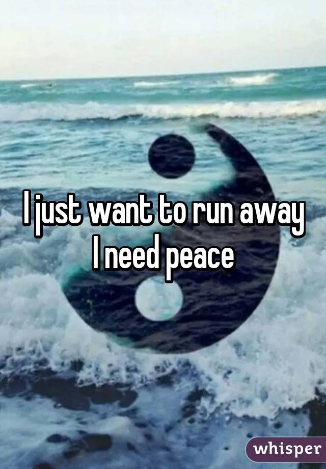 I just want to run away I need peace