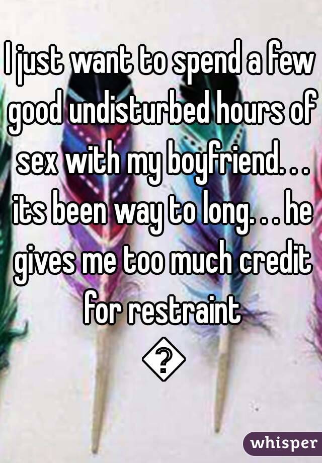 I just want to spend a few good undisturbed hours of sex with my boyfriend. . . its been way to long. . . he gives me too much credit for restraint 😳
