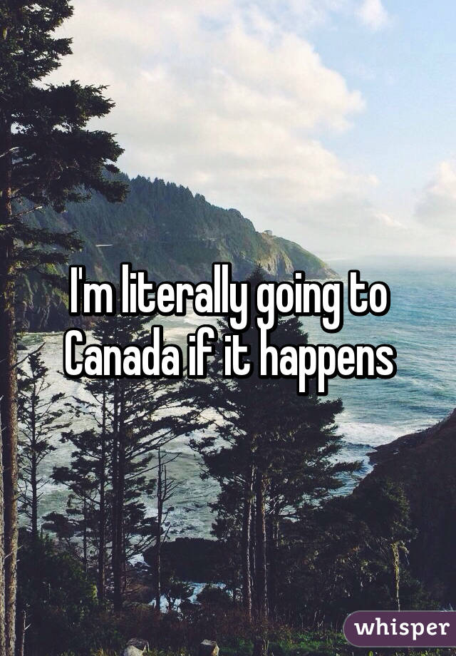 I'm literally going to Canada if it happens