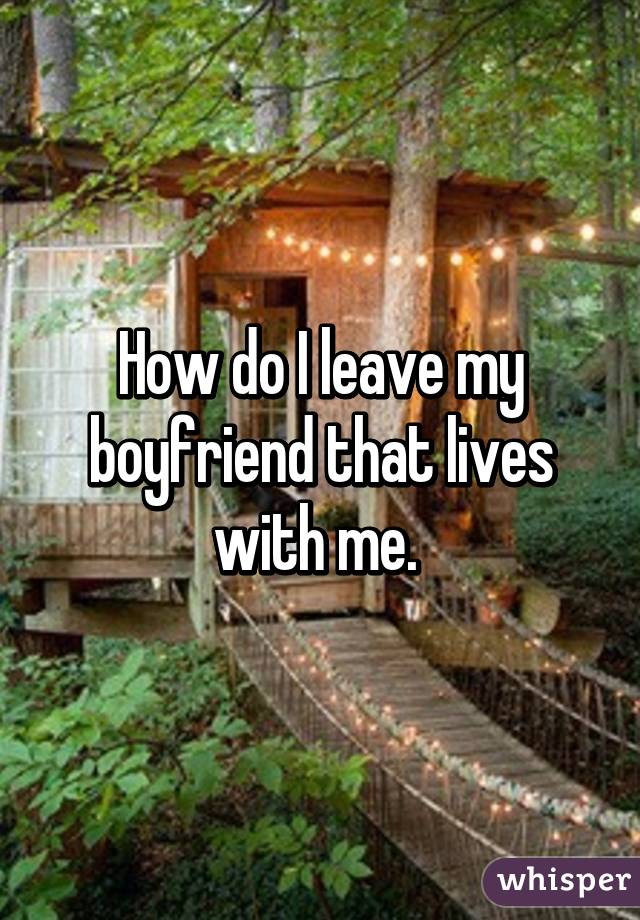 How do I leave my boyfriend that lives with me. 