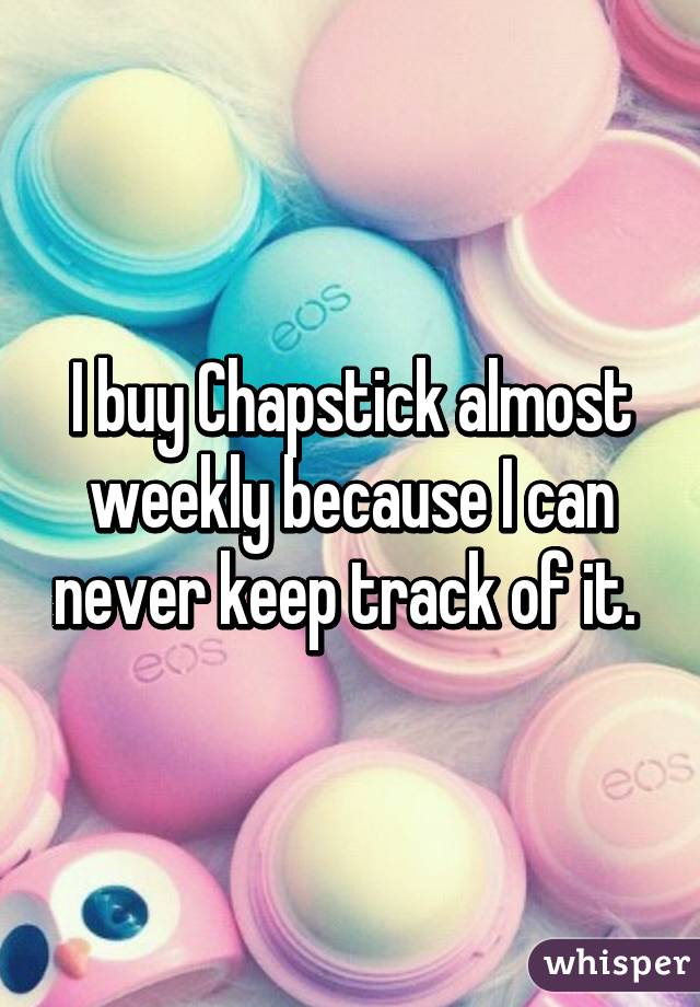 I buy Chapstick almost weekly because I can never keep track of it. 