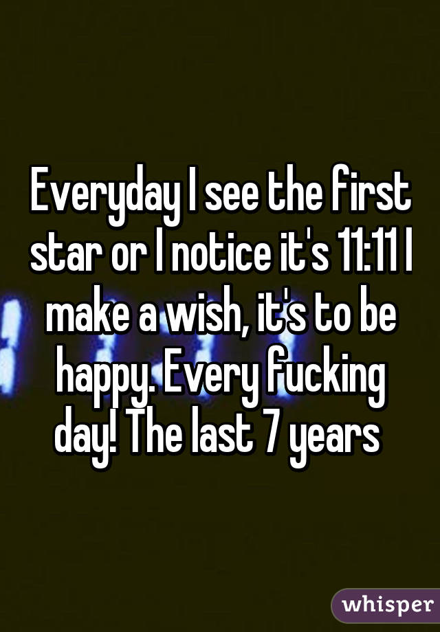 Everyday I see the first star or I notice it's 11:11 I make a wish, it's to be happy. Every fucking day! The last 7 years 