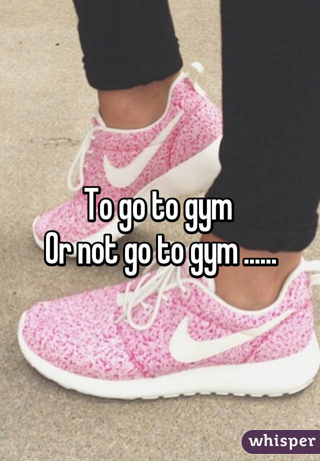 To go to gym 
Or not go to gym ......