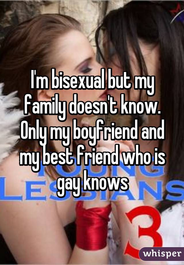 I'm bisexual but my family doesn't know. Only my boyfriend and my best friend who is gay knows