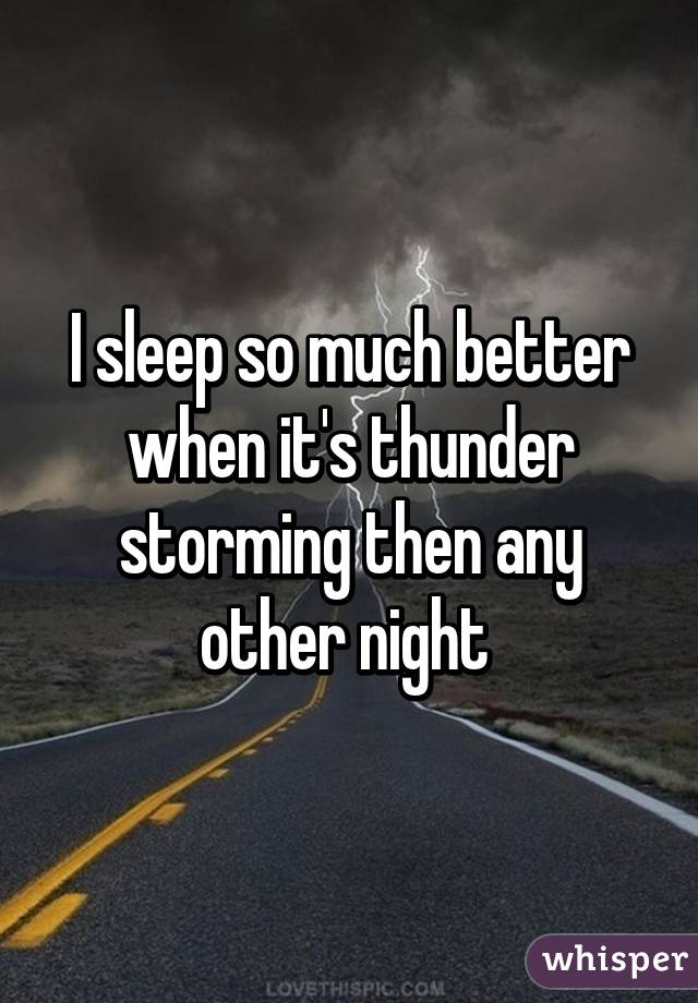 I sleep so much better when it's thunder storming then any other night 
