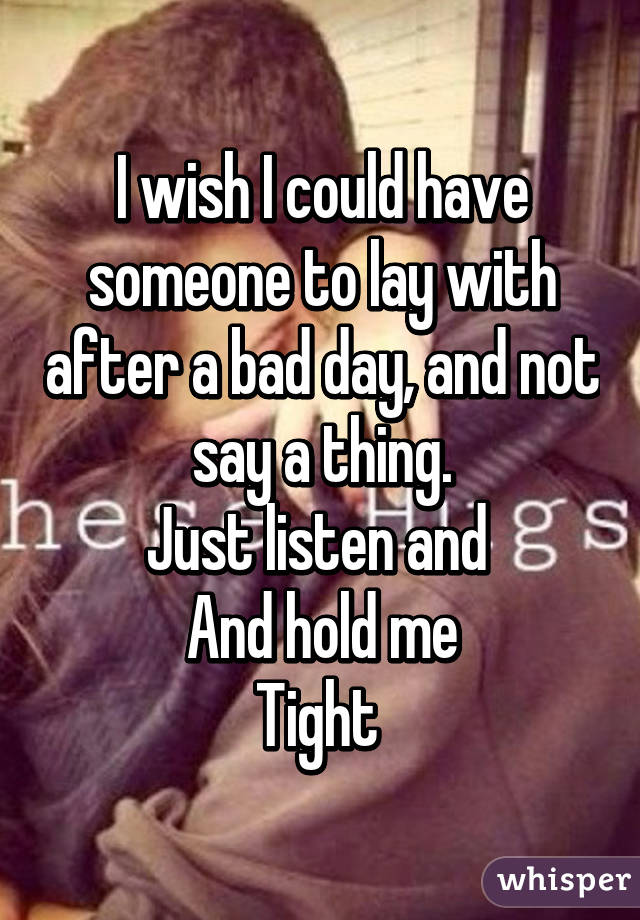 I wish I could have someone to lay with after a bad day, and not say a thing.
Just listen and 
And hold me
Tight 
