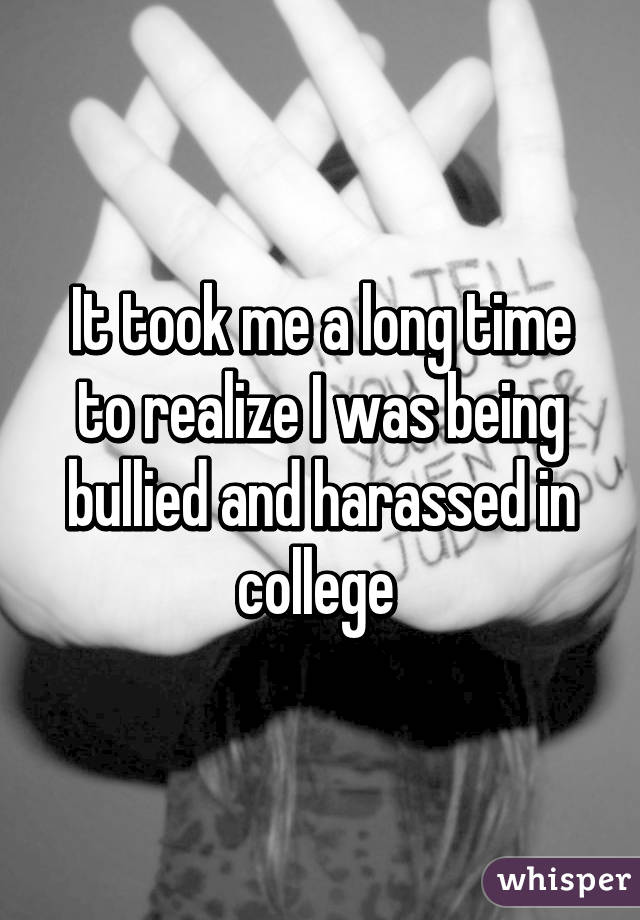 It took me a long time to realize I was being bullied and harassed in college 