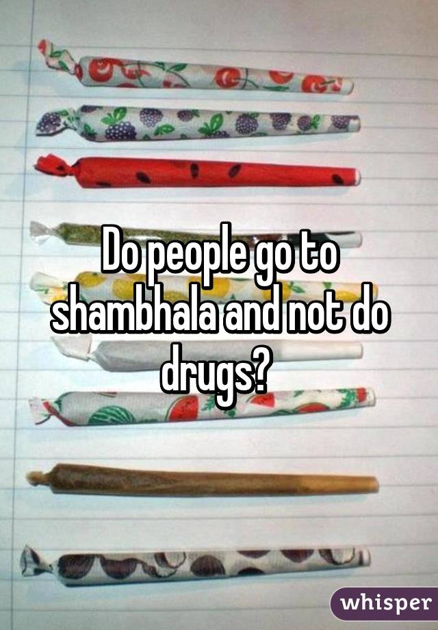 Do people go to shambhala and not do drugs? 