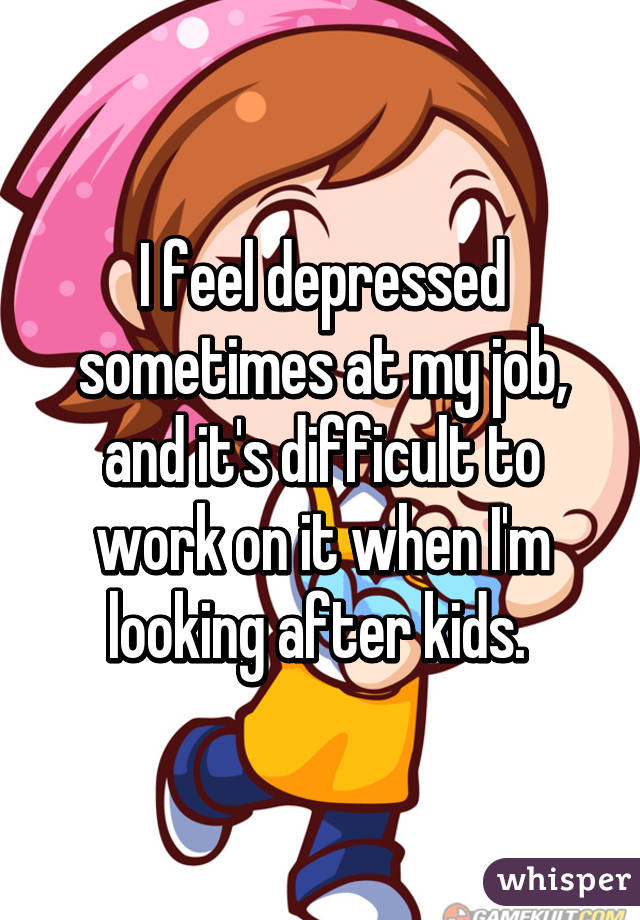 I feel depressed sometimes at my job, and it's difficult to work on it when I'm looking after kids. 