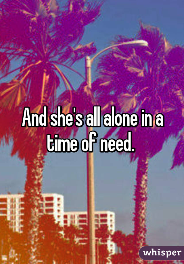 And she's all alone in a time of need. 