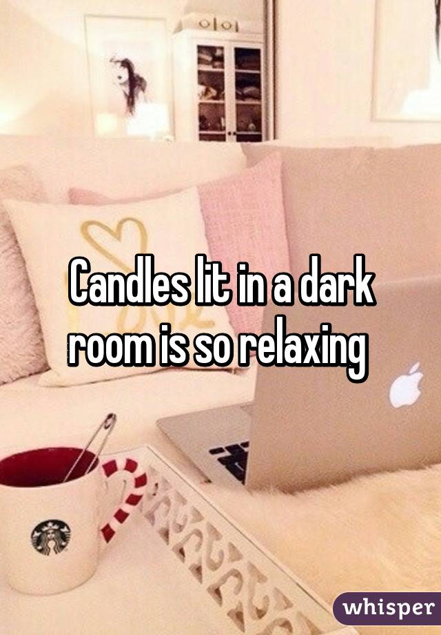 Candles lit in a dark room is so relaxing 