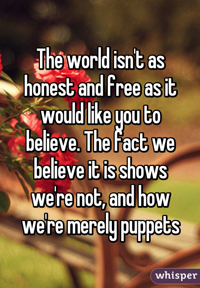The world isn't as honest and free as it would like you to believe. The fact we believe it is shows we're not, and how we're merely puppets