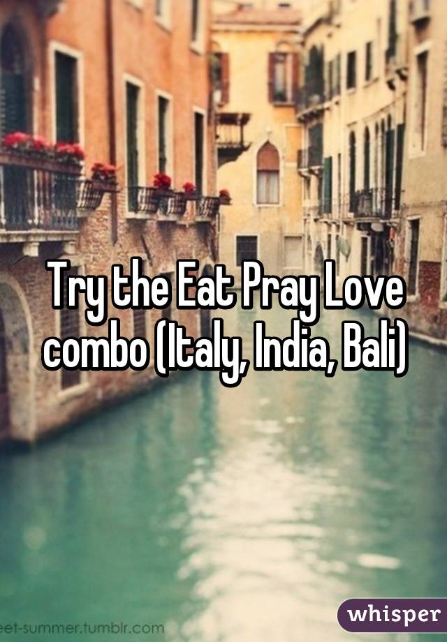 Try the Eat Pray Love combo (Italy, India, Bali)