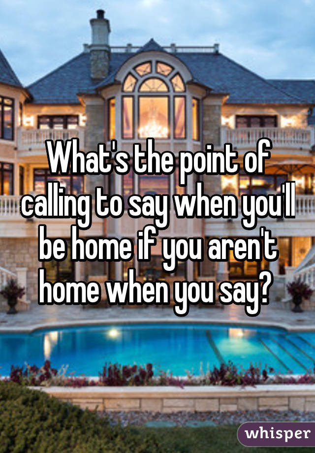 What's the point of calling to say when you'll be home if you aren't home when you say? 