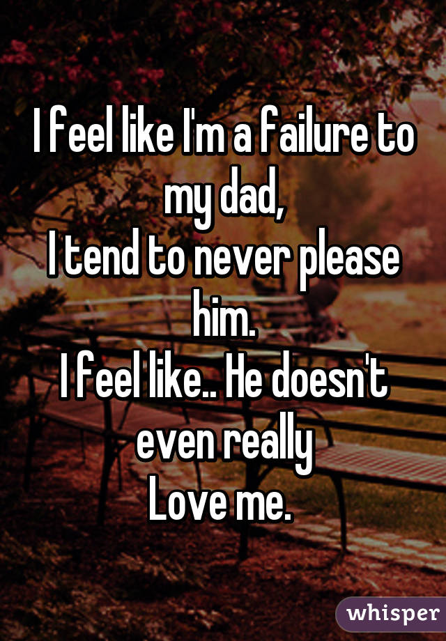 I feel like I'm a failure to my dad,
I tend to never please him.
I feel like.. He doesn't even really
Love me. 