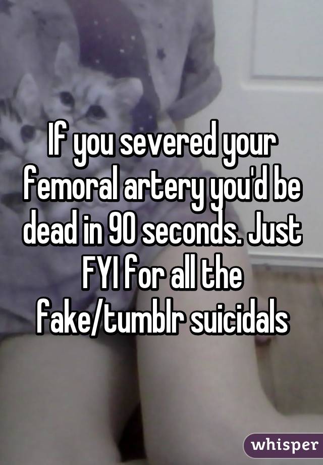 If you severed your femoral artery you'd be dead in 90 seconds. Just FYI for all the fake/tumblr suicidals