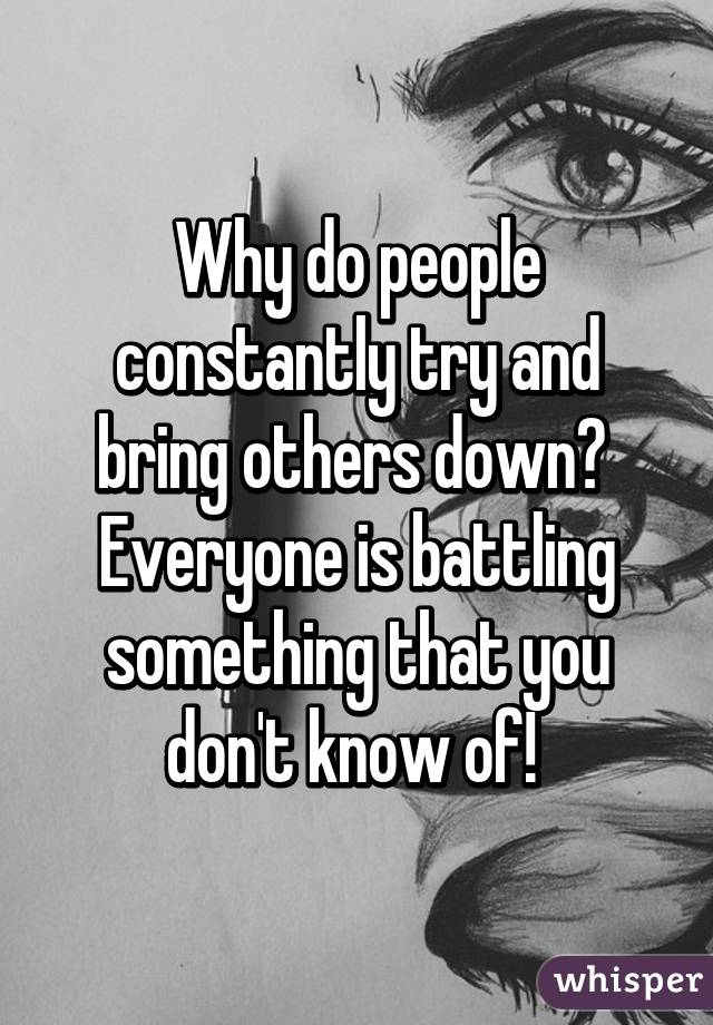 Why do people constantly try and bring others down? 
Everyone is battling something that you don't know of! 