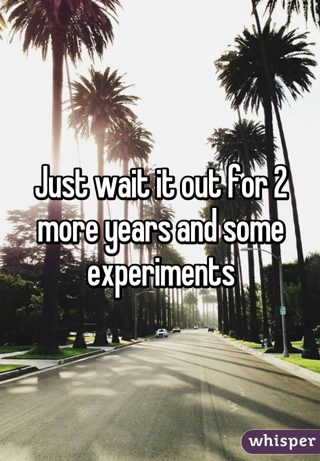 Just wait it out for 2 more years and some experiments