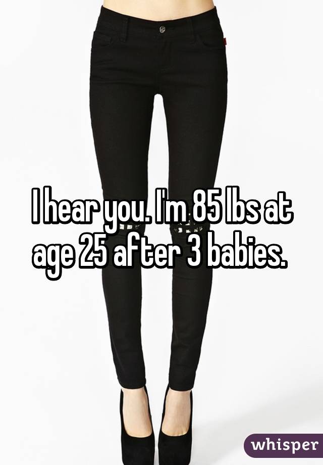 I hear you. I'm 85 lbs at age 25 after 3 babies. 