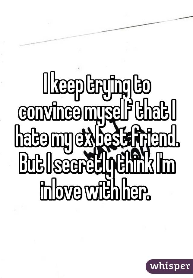 I keep trying to convince myself that I hate my ex best friend. But I secretly think I'm inlove with her. 