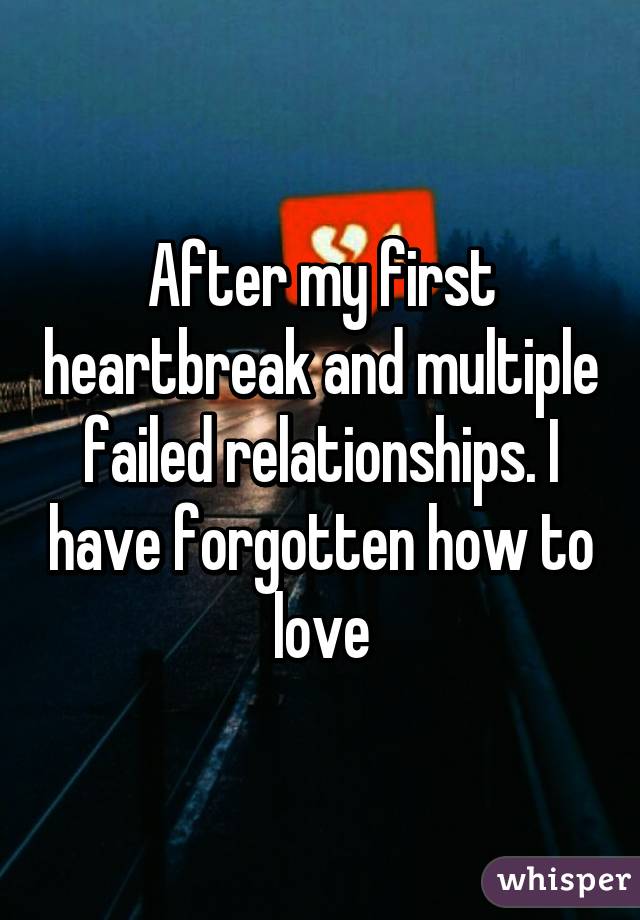 After my first heartbreak and multiple failed relationships. I have forgotten how to love