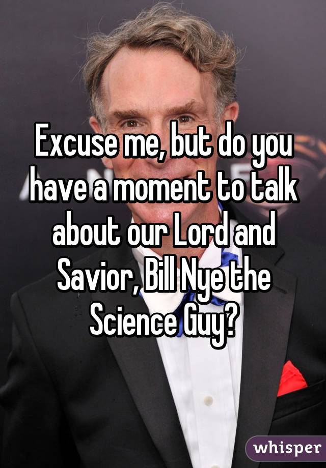 Excuse me, but do you have a moment to talk about our Lord and Savior, Bill Nye the Science Guy?